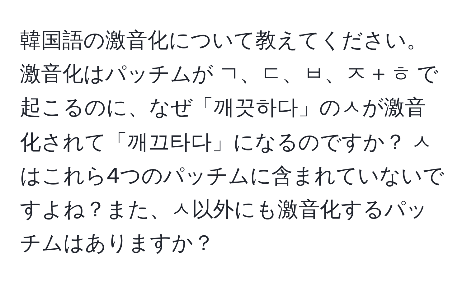 韓国語の激音化について教えてください。激音化はパッチムが ㄱ、ㄷ、ㅂ、ㅈ + ㅎ で起こるのに、なぜ「깨끗하다」のㅅが激音化されて「깨끄타다」になるのですか？ ㅅはこれら4つのパッチムに含まれていないですよね？また、ㅅ以外にも激音化するパッチムはありますか？