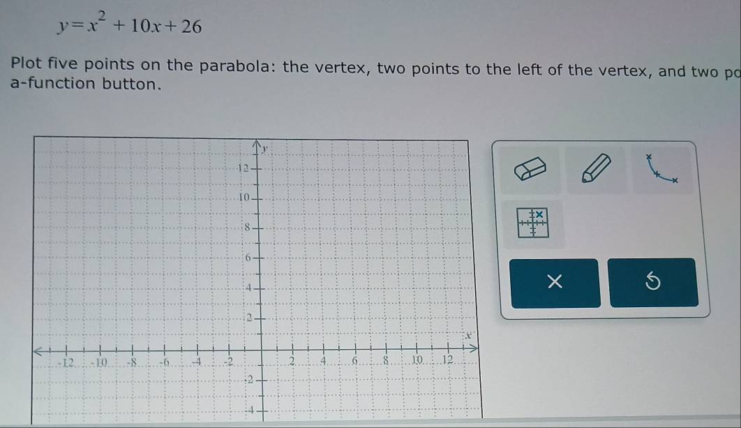 y=x^2+10x+26
Plot five points on the parabola: the vertex, two points to the left of the vertex, and two po 
a-function button. 
×