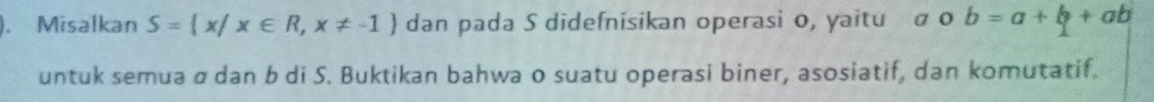 ). Misalkan S= x|x∈ R,x!= -1 dan pada S didefnisikan operasi o, yaitu σ o b=a+b+ab
untuk semua σ dan b di S. Buktikan bahwa o suatu operasi biner, asosiatif, dan komutatif.