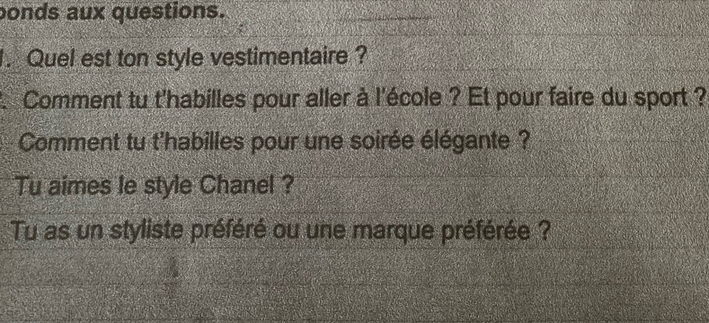 bonds aux questions. 
. Quel est ton style vestimentaire ? 
Comment tu t'habilles pour aller à l'école ? Et pour faire du sport ? 
Comment tu t'habilles pour une soirée élégante ? 
Tu aimes le style Chanel ? 
Tu as un styliste préféré ou une marque préférée ?