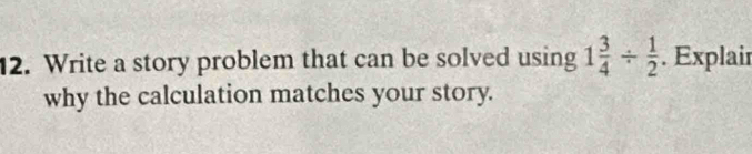 Write a story problem that can be solved using 1 3/4 /  1/2 . Explair 
why the calculation matches your story.