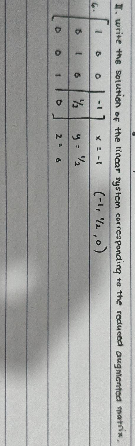 write the solution of the linear system carresponding to the reduced augmented matrin. 
6. beginbmatrix 1&0&0&|&-1 0&1&0&|& 1/2  0&0&1&|&0endbmatrix
x=-1 (-1,1/2,0)
y=1/2
z=0