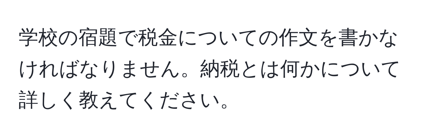 学校の宿題で税金についての作文を書かなければなりません。納税とは何かについて詳しく教えてください。