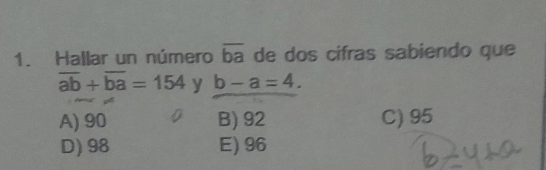 Hallar un número overline ba de dos cifras sabiendo que
overline ab+overline ba=154 y b-a=4.
A) 90 B) 92 C) 95
D) 98 E) 96