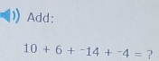 Add:
10+6+^-14+^-4= ?