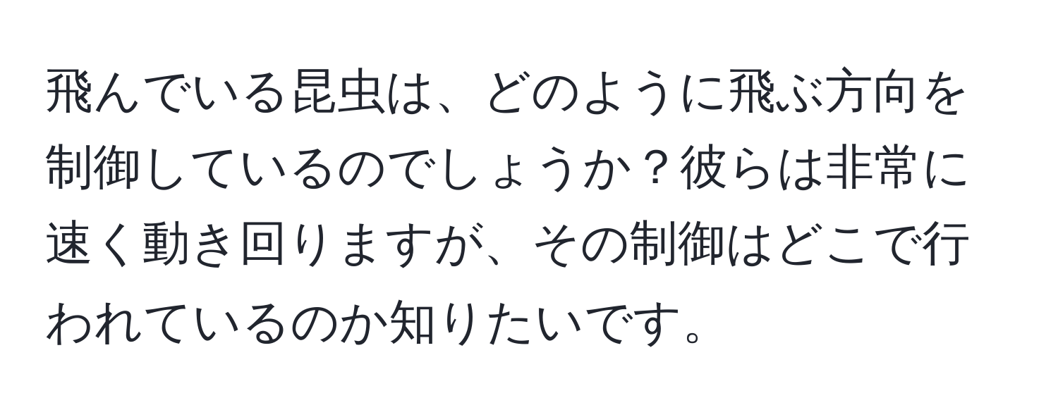 飛んでいる昆虫は、どのように飛ぶ方向を制御しているのでしょうか？彼らは非常に速く動き回りますが、その制御はどこで行われているのか知りたいです。