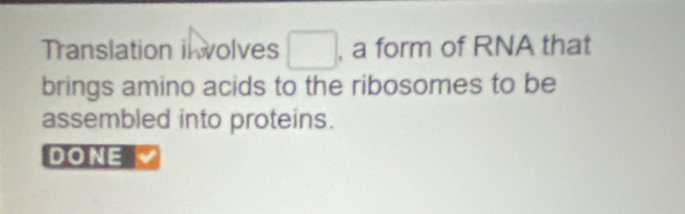 Translation il wolves □ , a form of RNA that 
brings amino acids to the ribosomes to be 
assembled into proteins. 
DONE