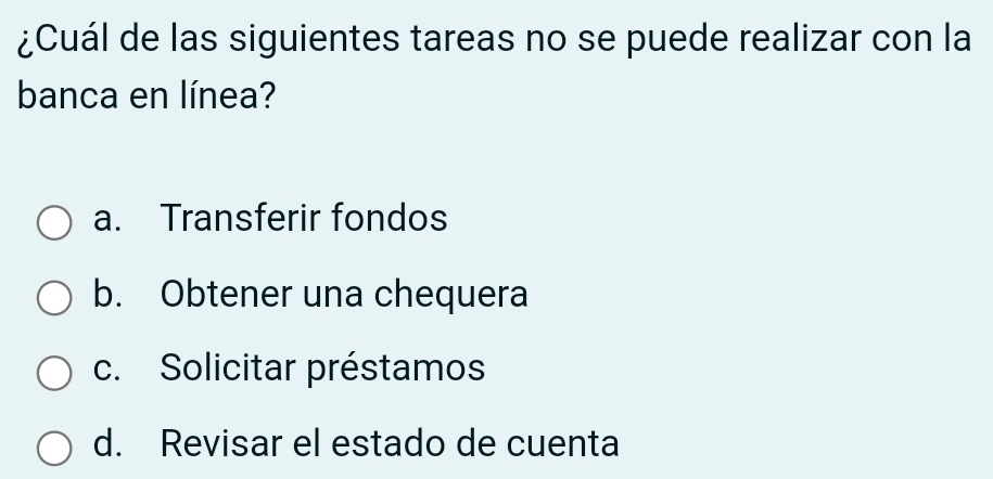 ¿Cuál de las siguientes tareas no se puede realizar con la
banca en línea?
a. Transferir fondos
b. Obtener una chequera
c. Solicitar préstamos
d. Revisar el estado de cuenta