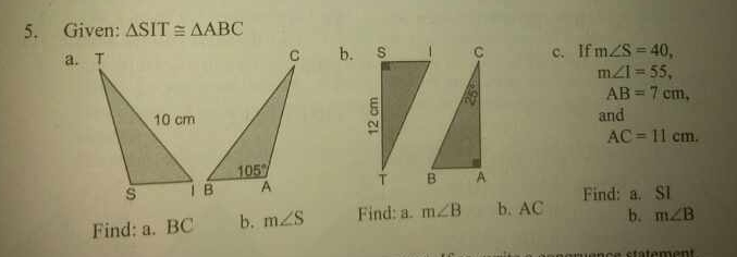 Given: △ SIT≌ △ ABC
a. b. c. If m∠ S=40,
m∠ 1=55,
AB=7cm,
and
AC=11cm.

Find: a. SI
Find: a. BC b. m∠ S Find: a. m∠ B b. AC b. m∠ B