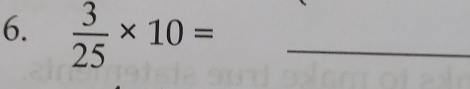  3/25 * 10= _