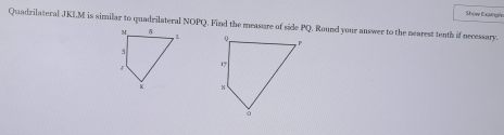 Show Exsinple 
Quadrilateral JKLM is similar to quadrilateral NOPQ. Find the measure of side PO. Round your answer to the nearest tenth if necessary.