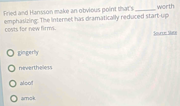 Fried and Hansson make an obvious point that's _worth
emphasizing: The Internet has dramatically reduced start-up
costs for new firms.
Source: Slate
gingerly
nevertheless
aloof
amok