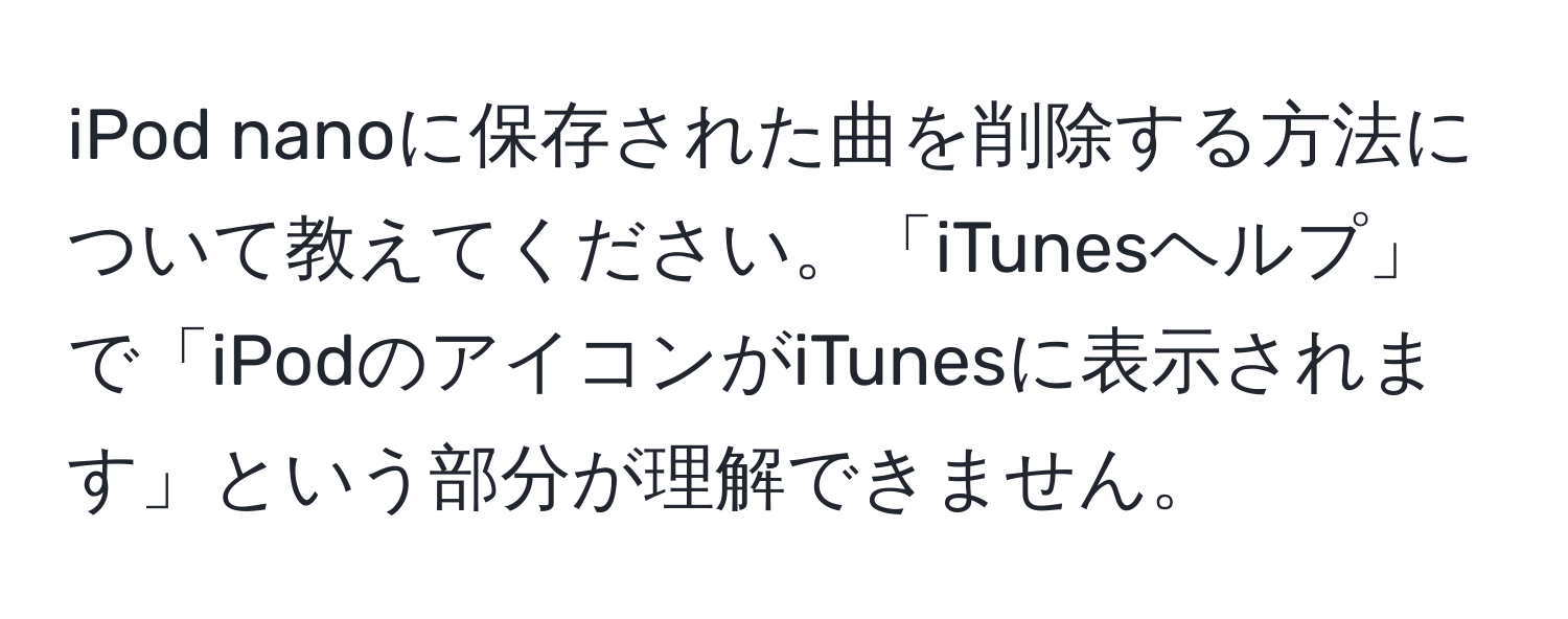 iPod nanoに保存された曲を削除する方法について教えてください。「iTunesヘルプ」で「iPodのアイコンがiTunesに表示されます」という部分が理解できません。