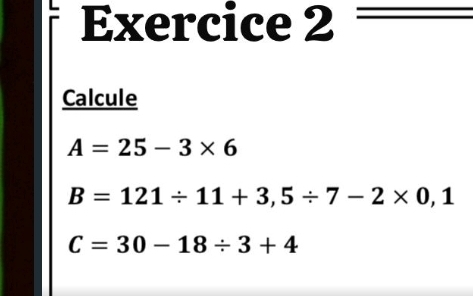 Calcule
A=25-3* 6
B=121/ 11+3,5/ 7-2* 0,1
C=30-18/ 3+4