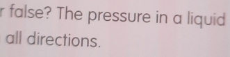 false? The pressure in a liquid 
all directions.