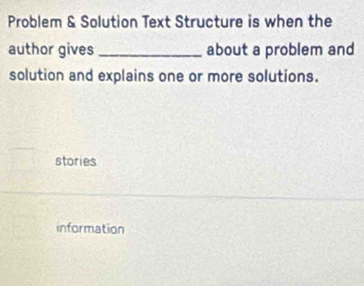 Problem & Solution Text Structure is when the
author gives _about a problem and
solution and explains one or more solutions.
stories
Information