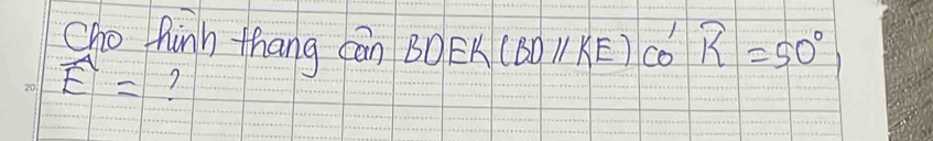 cho hinh thang cān BDE K (BDparallel KE)cos widehat K=50°
widehat E= 7.