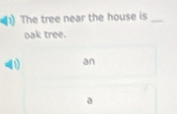 The tree near the house is_ 
oak tree. 
an 
a