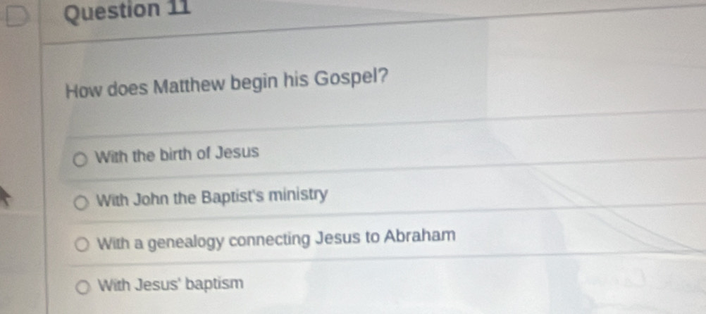 How does Matthew begin his Gospel?
With the birth of Jesus
With John the Baptist's ministry
With a genealogy connecting Jesus to Abraham
With Jesus' baptism