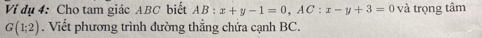 Ví dụ 4: Cho tam giác ABC biết AB:x+y-1=0, AC:x-y+3=0 và trọng tâm
G(1;2). Viết phương trình đường thắng chứa cạnh BC.