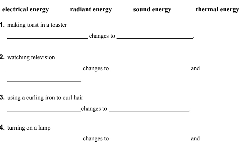 electrical energy radiant energy sound energy thermal energy
1. making toast in a toaster
_changes to_
_
2. watching television
_changes to _and
_
3. using a curling iron to curl hair
_changes to_
4. turning on a lamp
_changes to _and
__