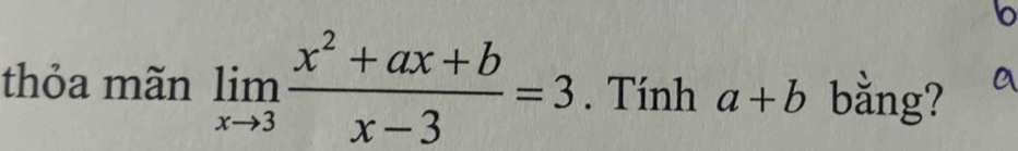 thỏa mãn limlimits _xto 3 (x^2+ax+b)/x-3 =3. Tính a+b bằng?