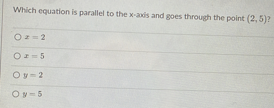 Which equation is parallel to the x-axis and goes through the point (2,5) ?
x=2
x=5
y=2
y=5