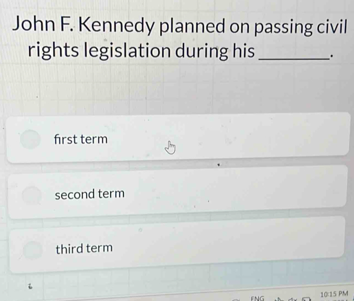 John F. Kennedy planned on passing civil
rights legislation during his_
.
first term
second term
third term
FNG
10:15 PM