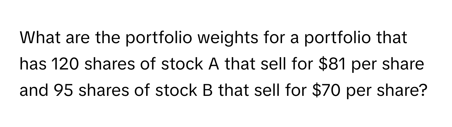 What are the portfolio weights for a portfolio that has 120 shares of stock A that sell for $81 per share and 95 shares of stock B that sell for $70 per share?