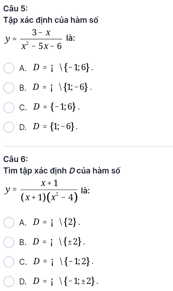 Tập xác định của hàm số
y= (3-x)/x^2-5x-6  là:
A. D=i| -1;6.
B. D=i| 1;-6.
C. D= -1;6.
D. D= 1;-6. 
Câu 6:
Tìm tập xác định D của hàm số
y= (x+1)/(x+1)(x^2-4)  là:
A. D=i| 2.
B. D=i| ± 2.
C. D=i| -1;2.
D. D=i| -1;± 2.