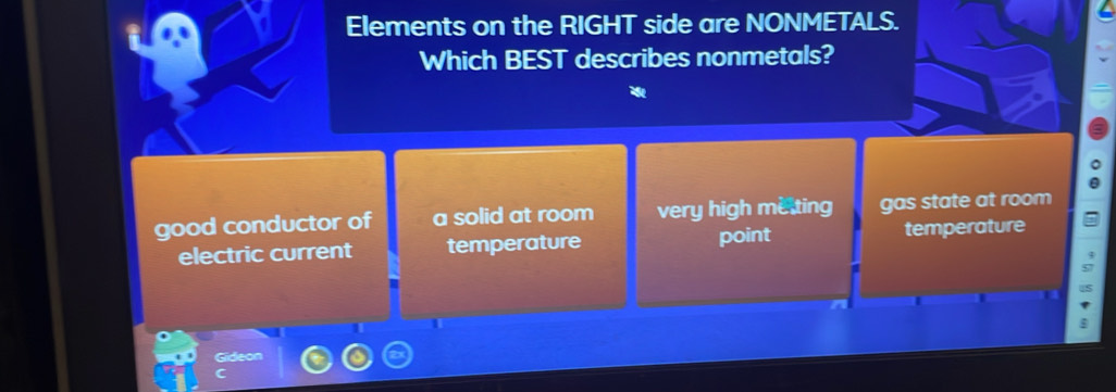 Elements on the RIGHT side are NONMETALS.
Which BEST describes nonmetals?
good conductor of a solid at room very high me ting gas state at room
electric current temperature point temperature