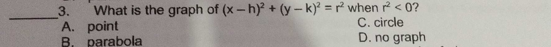 What is the graph of (x-h)^2+(y-k)^2=r^2 when r^2<0</tex> ?
A. point C. circle
B. parabola D. no graph