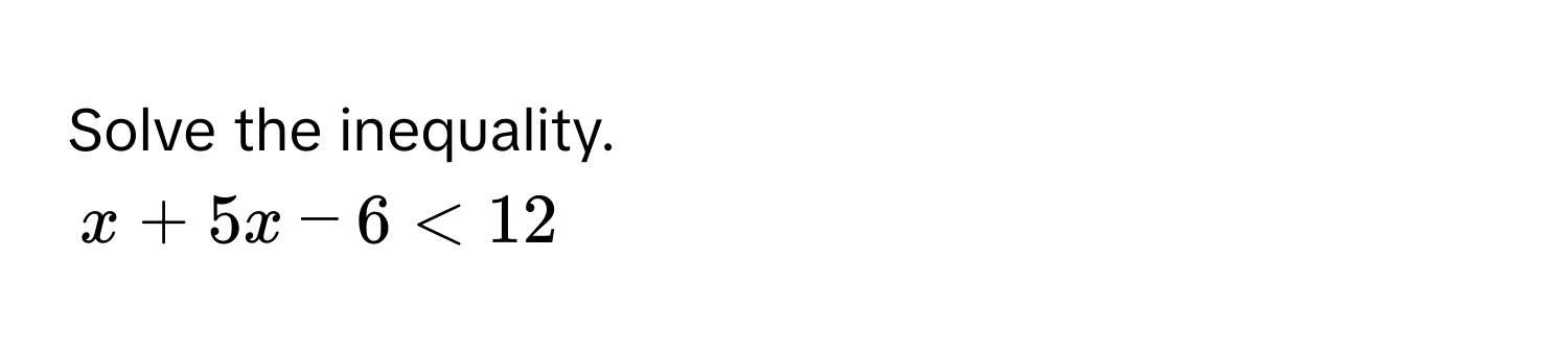 Solve the inequality.
x + 5x - 6 < 12</tex>