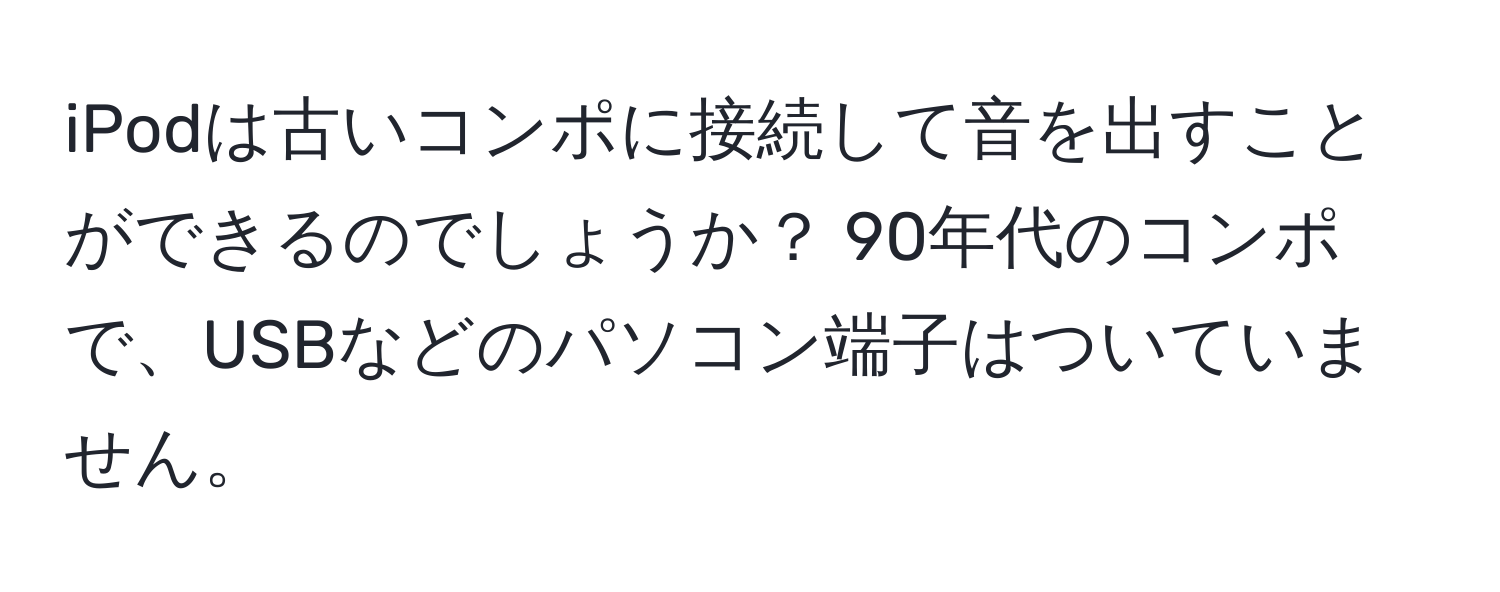 iPodは古いコンポに接続して音を出すことができるのでしょうか？ 90年代のコンポで、USBなどのパソコン端子はついていません。