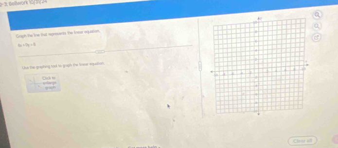 2-3: Bellwork 10/31/24 
Graph the line that represents the linear equation. 
C
4x+0y=8
Use the graphing tool to graph the linear equation, 
Click to 
enlarge 
graph 
Clear all