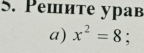 Pешите урав 
a) x^2=8;