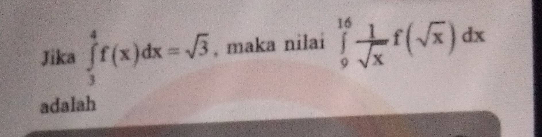 Jika ∈tlimits _3^(4f(x)dx=sqrt(3) , maka nilai ∈tlimits _9^((16)frac 1)sqrt x)f(sqrt(x))dx
adalah