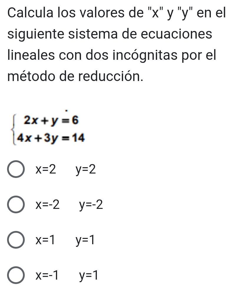 Calcula los valores de "x" y "y" en el
siguiente sistema de ecuaciones
lineales con dos incógnitas por el
método de reducción.
beginarrayl 2x+y=6 4x+3y=14endarray.
x=2 y=2
x=-2 y=-2
x=1 y=1
x=-1 y=1