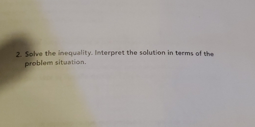 Solve the inequality. Interpret the solution in terms of the 
problem situation.