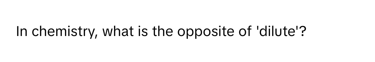 In chemistry, what is the opposite of 'dilute'?