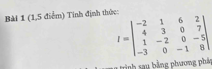 (1,5 điểm) Tính định thức:
I=beginvmatrix -2&1&6&2 4&3&0&7 1&-2&0&-5 -3&0&-1&8endvmatrix
rình sau bằng phương pháp