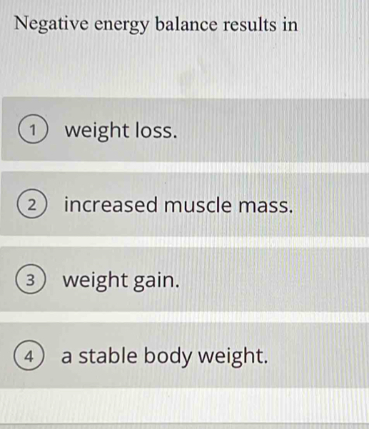 Negative energy balance results in 
1 weight loss. 
2 increased muscle mass. 
3 weight gain. 
④ a stable body weight.