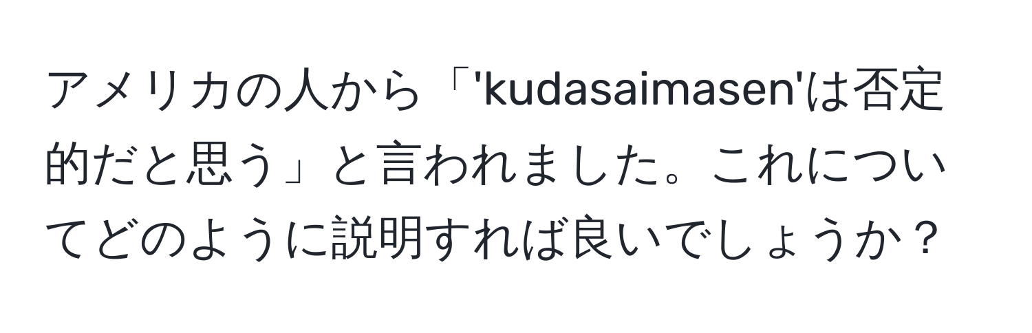 アメリカの人から「'kudasaimasen'は否定的だと思う」と言われました。これについてどのように説明すれば良いでしょうか？