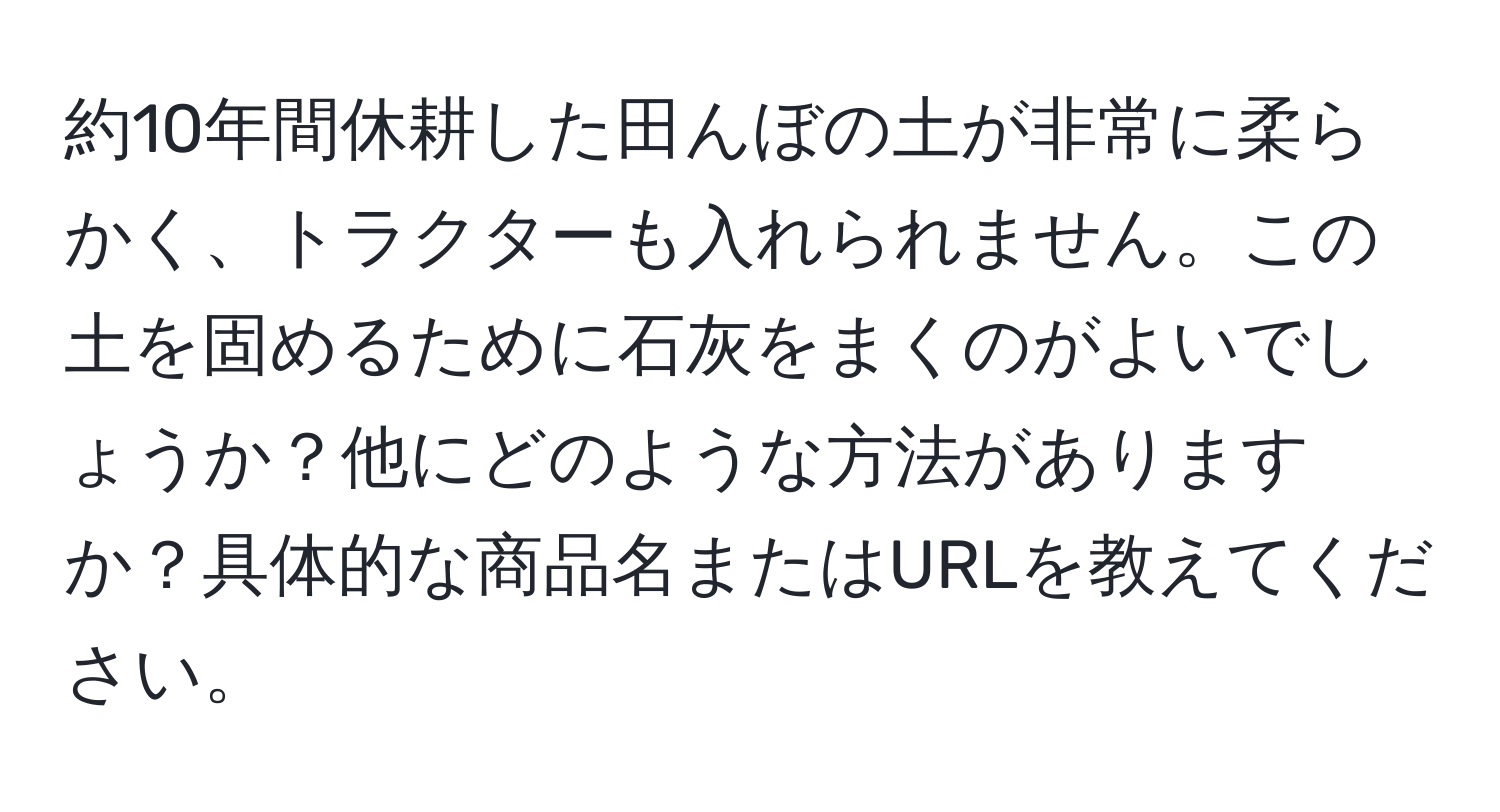 約10年間休耕した田んぼの土が非常に柔らかく、トラクターも入れられません。この土を固めるために石灰をまくのがよいでしょうか？他にどのような方法がありますか？具体的な商品名またはURLを教えてください。