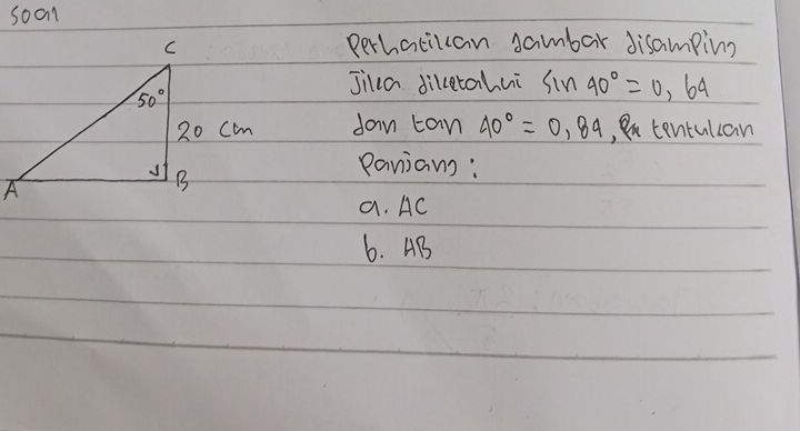 soon
Perhatican sambar disamping
Jilla diketahui sin 40°=0,64
dan tan 40°=0,84 ,u tentulcan
Panians :
a. AC
6. AB