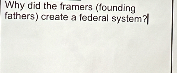 Why did the framers (founding 
fathers) create a federal system?