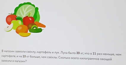 В магазин завезлисвеклуе картофель илук. лука было 39 кг, что в11 раз меньше, чем 
картофеля, и на 23 кг больше, чем свеклые Сколько всего килограммов овошей 
3авезли в MaгазиH?