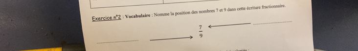 Exercice _ n°2 : Vocabulaire : Nomme la position des nombres 7 et 9 dans cette écriture fractionnaire.
 7/9 