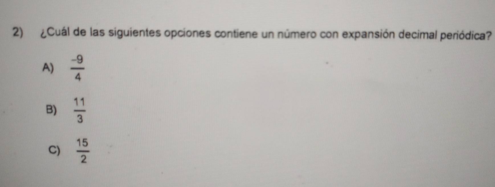 ¿Cuál de las siguientes opciones contiene un número con expansión decimal periódica?
A)  (-9)/4 
B)  11/3 
C)  15/2 