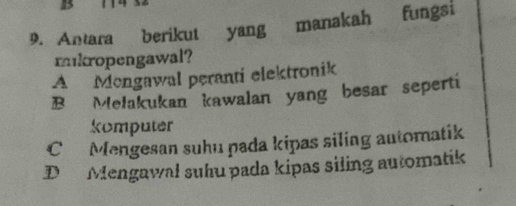 is
9. Antara berikut yang manakah fungsi
mikropengawal?
A Mengawal peranti elektronik
B Melakukan kawalan yang besar seperti
komputer
C Mengesan suhu pada kipas siling automatik
D Mengawal suhu pada kipas siling automatik